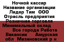 Ночной кассир › Название организации ­ Лидер Тим, ООО › Отрасль предприятия ­ Розничная торговля › Минимальный оклад ­ 25 000 - Все города Работа » Вакансии   . Амурская обл.,Мазановский р-н